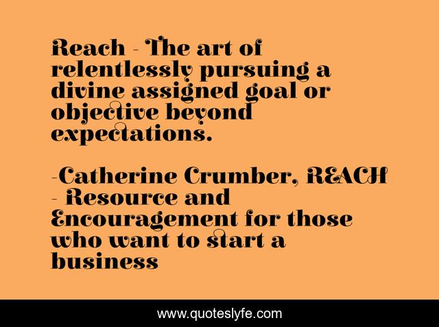 Reach - The art of relentlessly pursuing a divine assigned goal or objective beyond expectations.