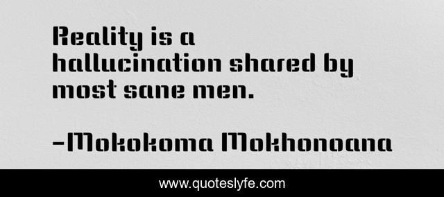 Reality is a hallucination shared by most sane men.