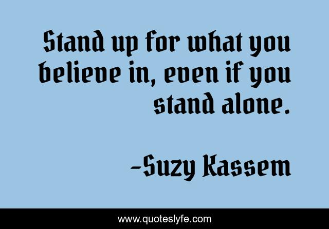 Stand up for what you believe in, even if you stand alone.