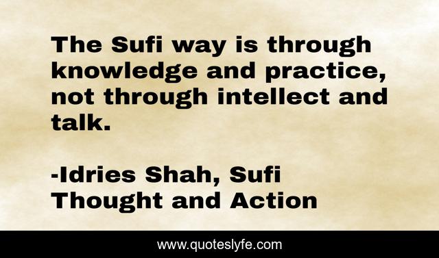 The Sufi way is through knowledge and practice, not through intellect and talk.