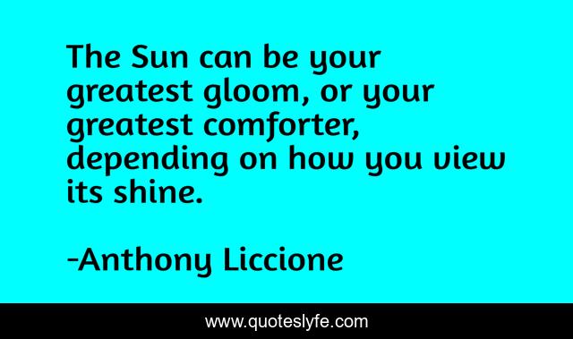 The Sun can be your greatest gloom, or your greatest comforter, depending on how you view its shine.