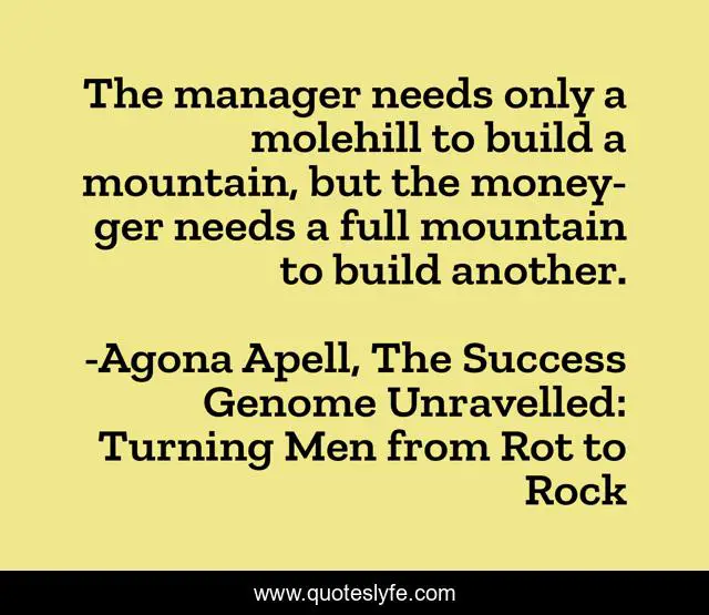The manager needs only a molehill to build a mountain, but the money-ger needs a full mountain to build another.
