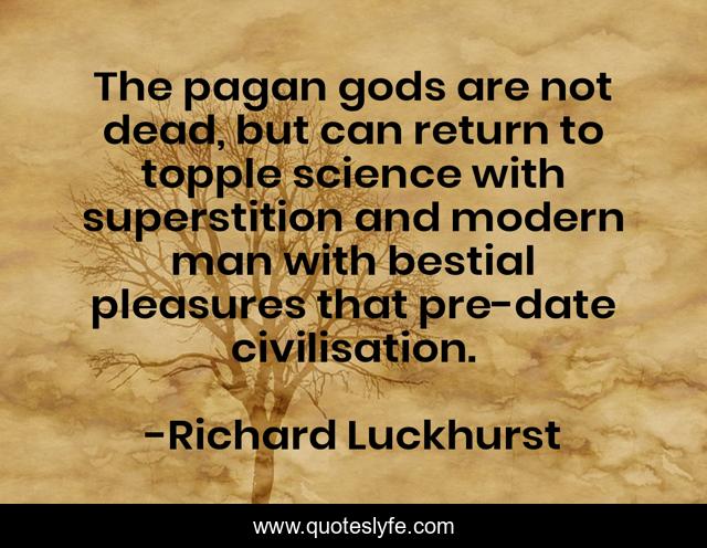 The pagan gods are not dead, but can return to topple science with superstition and modern man with besti*l pleasures that pre-date civilisation.