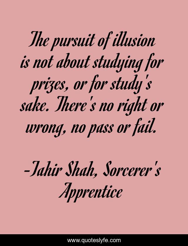 The pursuit of illusion is not about studying for prizes, or for study's sake. There's no right or wrong, no pass or fail.