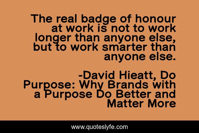 The real badge of honour at work is not to work longer than anyone else, but to work smarter than anyone else.