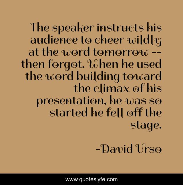 The speaker instructs his audience to cheer wildly at the word tomorrow -- then forgot. When he used the word building toward the climax of his presentation, he was so started he fell off the stage.