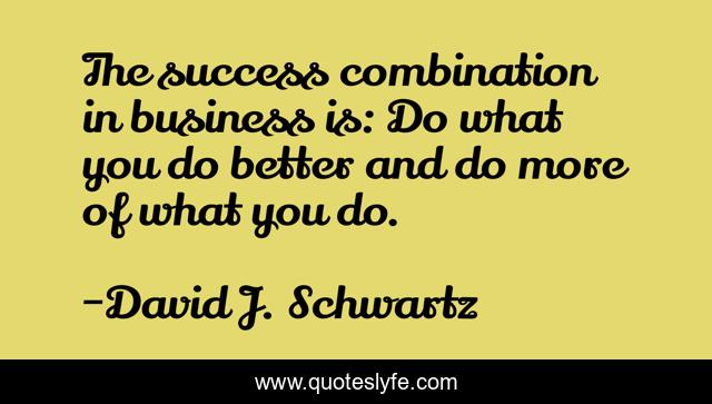 The success combination in business is: Do what you do better and do more of what you do.