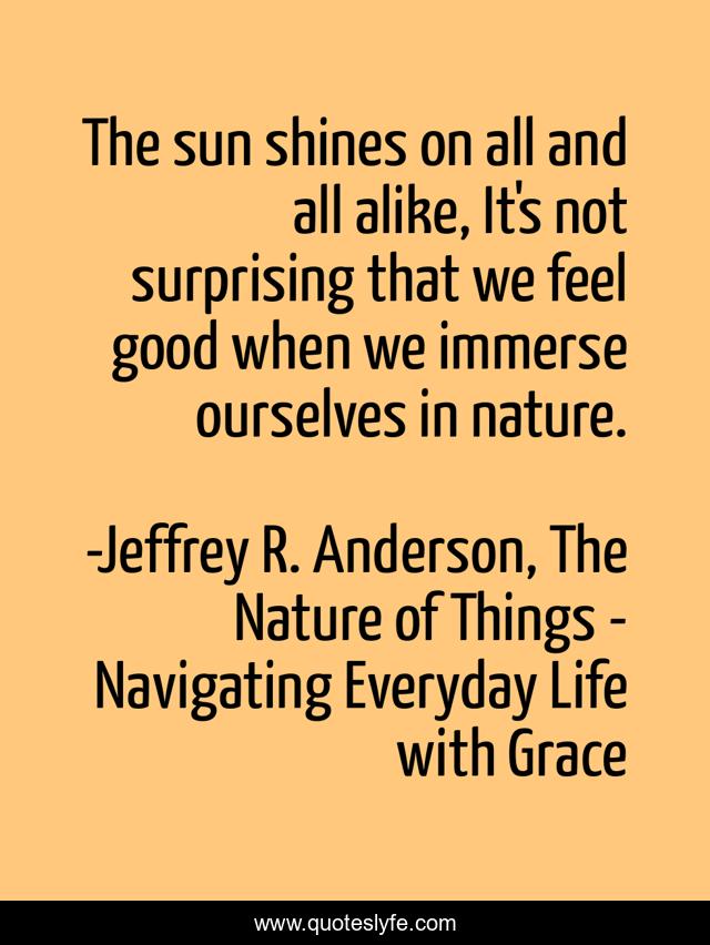 The sun shines on all and all alike, It's not surprising that we feel good when we immerse ourselves in nature.