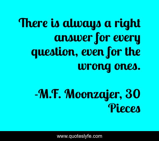 There is always a right answer for every question, even for the wrong ones.