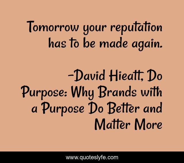 Tomorrow your reputation has to be made again.