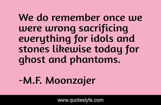 We do remember once we were wrong sacrificing everything for idols and stones likewise today for ghost and phantoms.