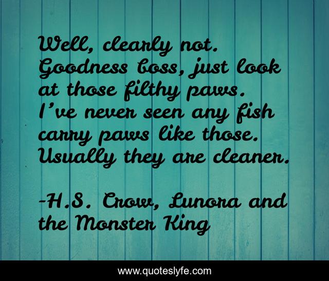 Well, clearly not. Goodness boss, just look at those filthy paws. I’ve never seen any fish carry paws like those. Usually they are cleaner.