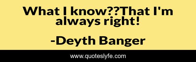 What I know??That I'm always right!