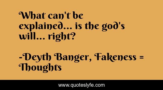 What can't be explained... is the god's will... right?