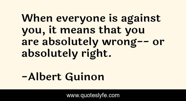 When everyone is against you, it means that you are absolutely wrong-- or absolutely right.
