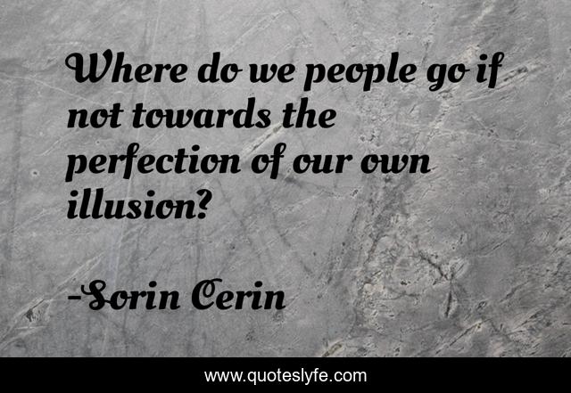 Where do we people go if not towards the perfection of our own illusion?