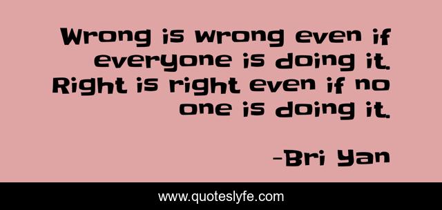 Wrong is wrong even if everyone is doing it. Right is right even if no one is doing it.