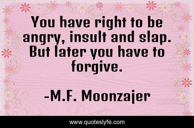 You have right to be angry, insult and slap. But later you have to forgive.