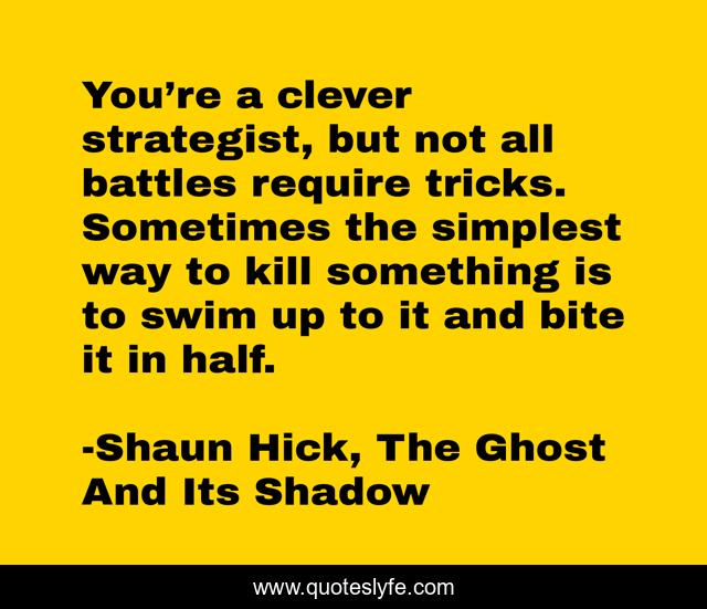 You’re a clever strategist, but not all battles require tricks. Sometimes the simplest way to kill something is to swim up to it and bite it in half.