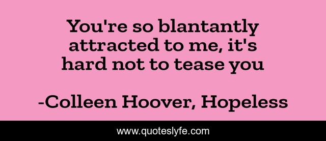 You're so blantantly attracted to me, it's hard not to tease you