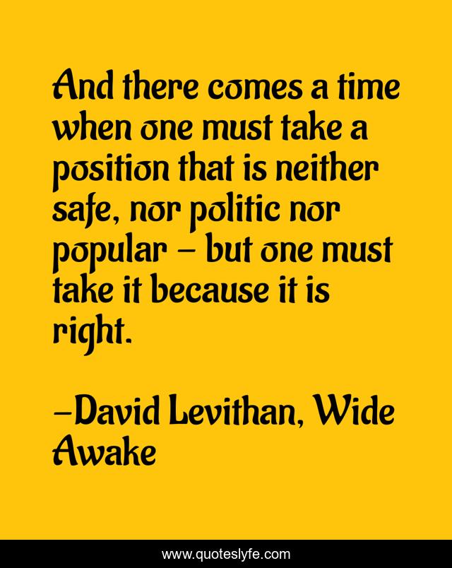 And there comes a time when one must take a position that is neither safe, nor politic nor popular - but one must take it because it is right.