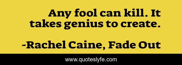 Any fool can kill. It takes genius to create.
