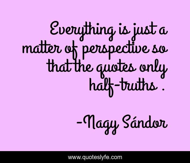 Everything is just a matter of perspective so that the quotes only half-truths .