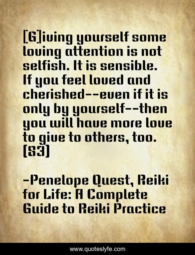 [G]iving yourself some loving attention is not selfish. It is sensible. If you feel loved and cherished--even if it is only by yourself--then you will have more love to give to others, too. (83)