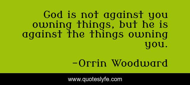 God is not against you owning things, but he is against the things owning you.