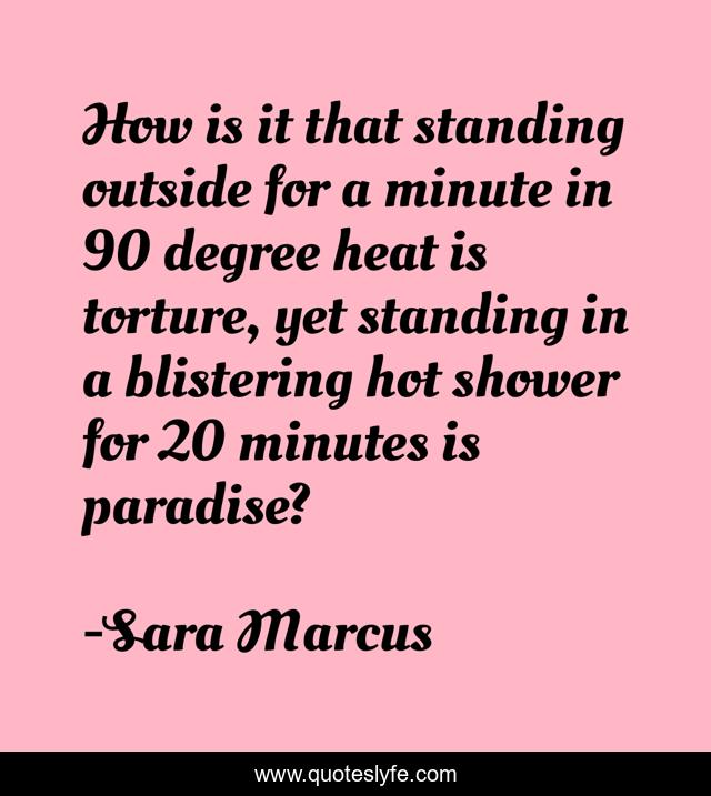 How is it that standing outside for a minute in 90 degree heat is torture, yet standing in a blistering hot shower for 20 minutes is paradise?