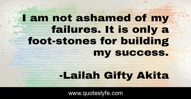 I am not ashamed of my failures. It is only a foot-stones for building my success.