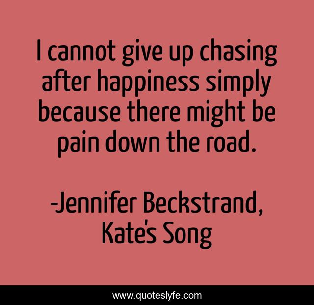 I cannot give up chasing after happiness simply because there might be pain down the road.