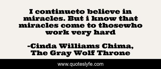 I continueto believe in miracles. But i know that miracles come to thosewho work very hard