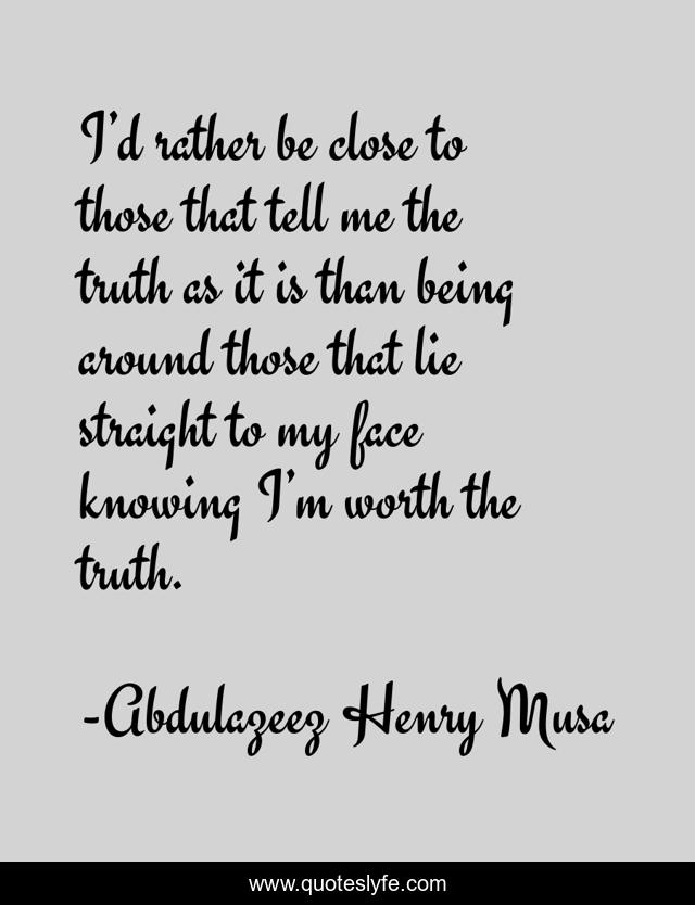 I’d rather be close to those that tell me the truth as it is than being around those that lie straight to my face knowing I’m worth the truth.