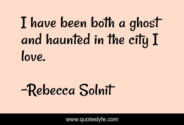 I have been both a ghost and haunted in the city I love.