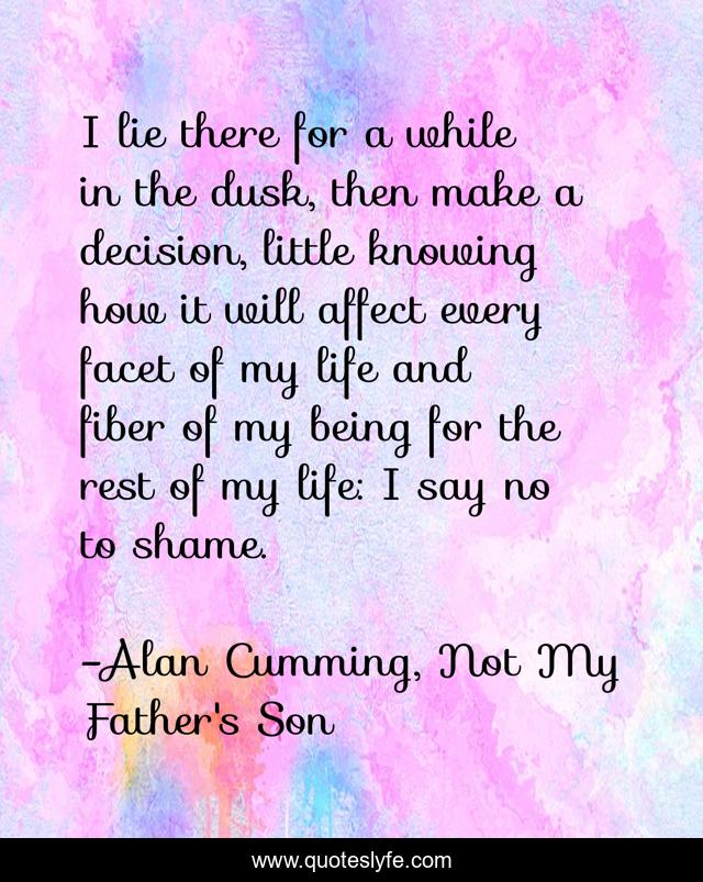I lie there for a while in the dusk, then make a decision, little knowing how it will affect every facet of my life and fiber of my being for the rest of my life: I say no to shame.