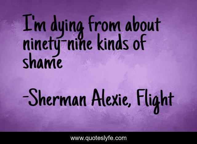 I'm dying from about ninety-nine kinds of shame