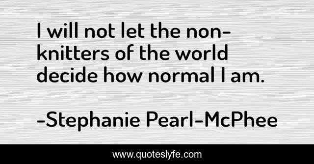 I will not let the non-knitters of the world decide how normal I am.