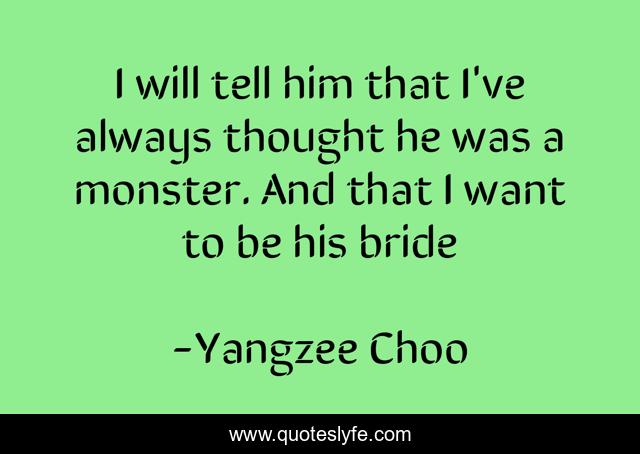 I will tell him that I've always thought he was a monster. And that I want to be his bride