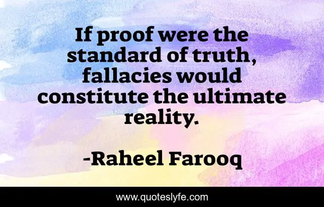 If proof were the standard of truth, fallacies would constitute the ultimate reality.