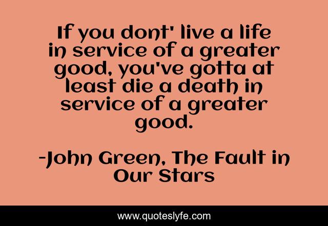 If you dont' live a life in service of a greater good, you've gotta at least die a death in service of a greater good.