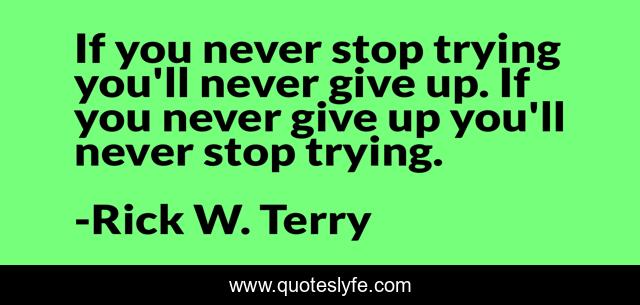 If you never stop trying you'll never give up. If you never give up you'll never stop trying.
