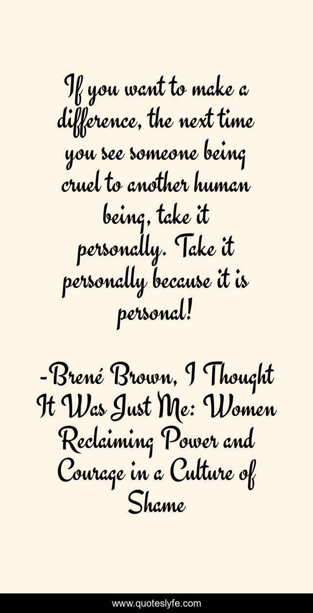 If you want to make a difference, the next time you see someone being cruel to another human being, take it personally. Take it personally because it is personal!