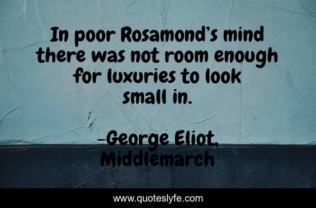 In poor Rosamond’s mind there was not room enough for luxuries to look small in.