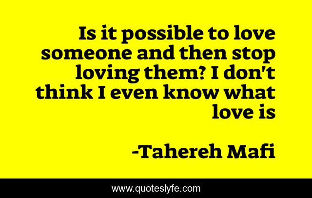 Is it possible to love someone and then stop loving them? I don't think I even know what love is