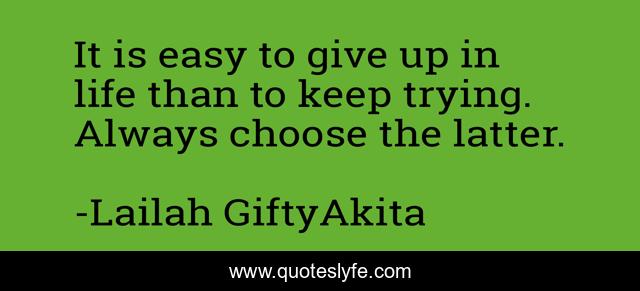 It is easy to give up in life than to keep trying. Always choose the latter.