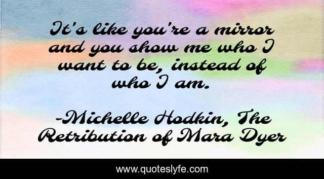 It's like you're a mirror and you show me who I want to be, instead of who I am.