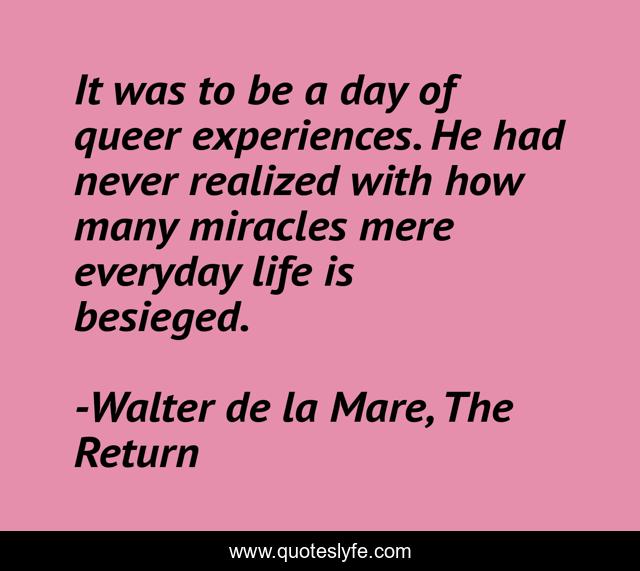 It was to be a day of queer experiences. He had never realized with how many miracles mere everyday life is besieged.