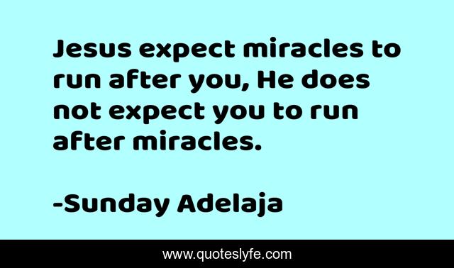 Jesus expect miracles to run after you, He does not expect you to run after miracles.