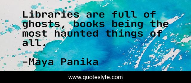 Libraries are full of ghosts, books being the most haunted things of all.